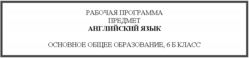 Подпись: РАБОЧАЯ ПРОГРАММА
ПРЕДМЕТ
АНГЛИЙСКИЙ ЯЗЫК
ОСНОВНОЕ ОБЩЕЕ ОБРАЗОВАНИЕ, 6 Б КЛАСС