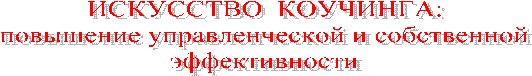 ИСКУССТВО КОУЧИНГА:
повышение управленческой и собственной
эффективности
