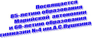 Посвящается
85-летию образования
Марийской автономии
и 60-летию образования
гимназии №4 им.А.С.Пушкина