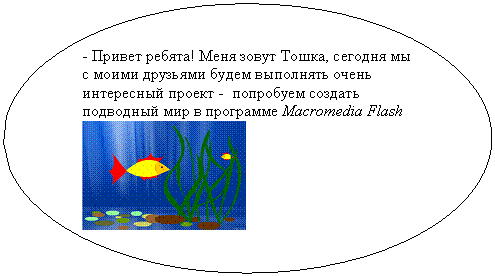 Овальная выноска: - Привет ребята! Меня зовут Тошка, сегодня мы с моими друзьями будем выполнять очень интересный проект - попробуем создать подводный мир в программе Macromedia Flash