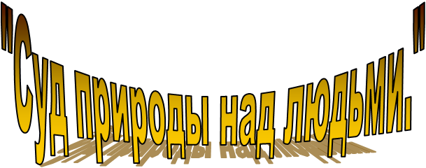 "Суд природы над людьми."