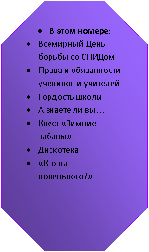 Восьмиугольник: • В этом номере:
• Всемирный День борьбы со СПИДом
• Права и обязанности учеников и учителей
• Гордость школы
• А знаете ли вы….
• Квест «Зимние забавы»
• Дискотека
• «Кто на новенького?»