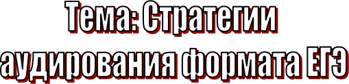 Тема: Стратегии
аудирования формата ЕГЭ