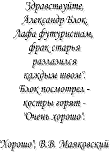 Здравствуйте,
Александр Блок.
Лафа футуристам,
фрак старья
разлазился
каждым швом".
Блок посмотрел -
костры горят -
"Очень хорошо".
"Хорошо", В.В. Маяковский