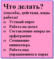 Подпись: Что делать? (способы, действия, виды работы)
o Устный опрос
o Работа на доске
o Составление опоры по орфограмме
o Сочинение-миниатюра
o Работа над упражнением в парах и т.д.