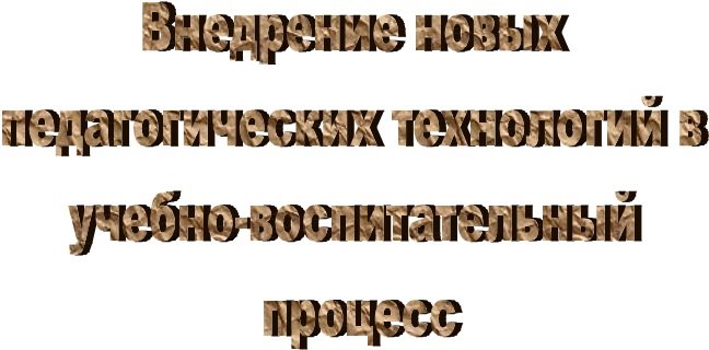 Внедрение новых
педагогических технологий в
учебно-воспитательный
процесс