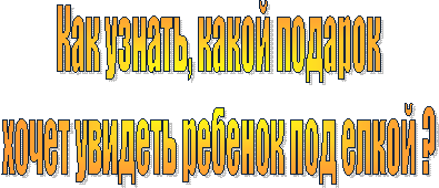 Как узнать, какой подарок
хочет увидеть ребенок под елкой ?