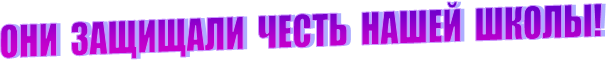 ОНИ ЗАЩИЩАЛИ ЧЕСТЬ НАШЕЙ ШКОЛЫ!