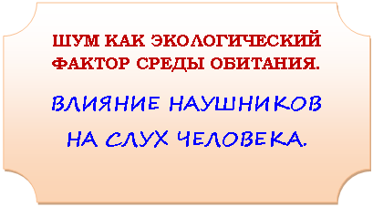 Табличка: ШУМ КАК ЭКОЛОГИЧЕСКИЙ ФАКТОР СРЕДЫ ОБИТАНИЯ.
ВЛИЯНИЕ НАУШНИКОВ НА СЛУХ ЧЕЛОВЕКА.