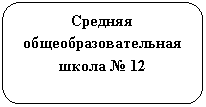 Скругленный прямоугольник: Средняя общеобразовательная школа № 12