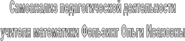 Самоанализ педагогической деятельности
учителя математики Фельзинг Ольги Ивановны