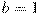 b=1