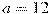 a = 12