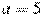 a = 5