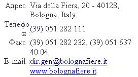 Подпись: Адрес : Via della Fiera,, Bologna, Italy
Телефон : (
Факс : (, (4
E-mail : dir.gen@bolognafiere.it
www.bolognafiere.it