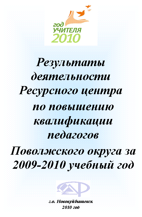Подпись:
Результаты деятельности Ресурсного центра
по повышению квалификации педагогов
Поволжского округа за учебный год
г.о. Новокуйбышевск
2010 год
