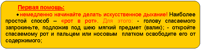 Блок-схема: альтернативный процесс: Первая помощь:
• немедленно начинайте делать искусственное дыхание! Наиболее простой способ – «рот в рот». Для этого: - голову спасаемого запрокиньте, подложив под шею мягкий предмет (валик); - откройте спасаемому рот и пальцем или носовым платком освободите его от содержимого;