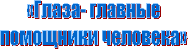 «Глаза- главные
помощники человека»