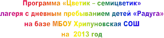 Программа «Цветик – семицветик»
лагеря с дневным пребыванием детей «Радуга»
на базе МБОУ Хрипуновская СОШ
на 2013 год