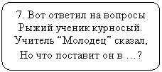 Блок-схема: альтернативный процесс: 7. Вот ответил на вопросы
Рыжий ученик курносый.
Учитель “Молодец” сказал,
Но что поставит он в …?