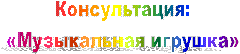 Консультация:
«Музыкальная игрушка»