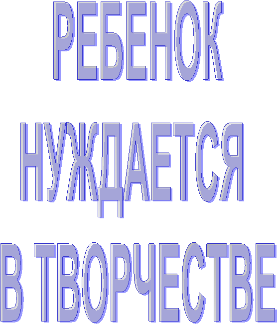РЕБЕНОК
НУЖДАЕТСЯ
В ТВОРЧЕСТВЕ