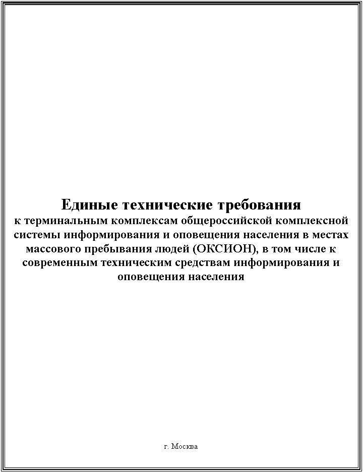 Подпись:
Единые технические требования
к терминальным комплексам общероссийской комплексной системы информирования и оповещения населения в местах массового пребывания людей (ОКСИОН), в том числе к современным техническим средствам информирования и оповещения населения
г. Москва