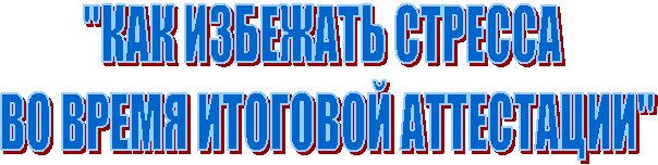 "КАК ИЗБЕЖАТЬ СТРЕССА
ВО ВРЕМЯ ИТОГОВОЙ АТТЕСТАЦИИ"