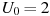 U_0 = 2