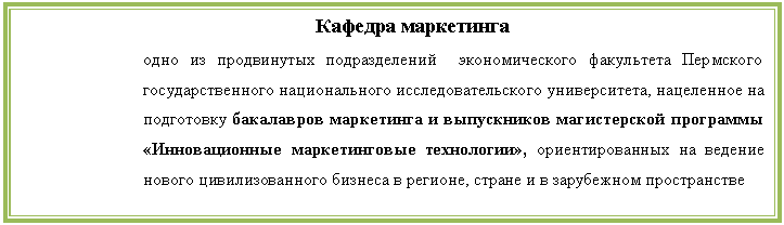 Подпись: Кафедра маркетинга
одно из продвинутых подразделений экономического факультета Пермского государственного национального исследовательского университета, нацеленное на подготовку бакалавров маркетинга и выпускников магистерской программы «Инновационные маркетинговые технологии», ориентированных на ведение нового цивилизованного бизнеса в регионе, стране и в зарубежном пространстве