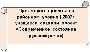 Горизонтальный свиток: Презентуют проекты на районном уровне ( 2007г. учащиеся создали проект «Современное состояние русской речи»)