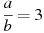 \frac{a}{b}=3