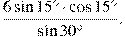  frac{6sin15^circcdot cos 15^circ}{sin30^circ}.