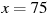 x=75