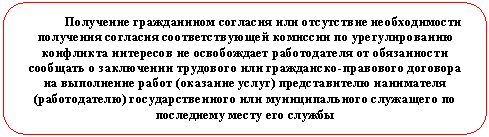 Скругленный прямоугольник: Получение гражданином согласия или отсутствие необходимости получения согласия соответствующей комиссии по урегулированию конфликта интересов не освобождает работодателя от обязанности сообщать о заключении трудового или гражданско-правового договора на выполнение работ (оказание услуг) представителю нанимателя (работодателю) государственного или муниципального служащего по последнему месту его службы