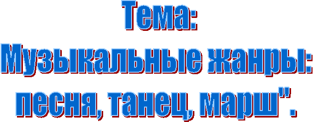 Тема:
Музыкальные жанры:
песня, танец, марш".