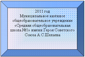 Багетная рамка: 2011 год
Муниципальное казённое общеобразовательное учреждение «Средняя общеобразовательная школа №1» имени Героя Советского С.Шелаева
