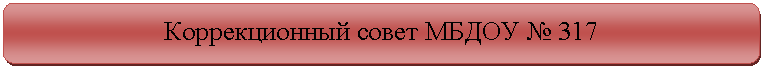 Скругленный прямоугольник: Коррекционный совет МБДОУ № 000