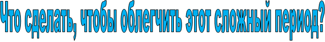 Что сделать, чтобы облегчить этот сложный период?