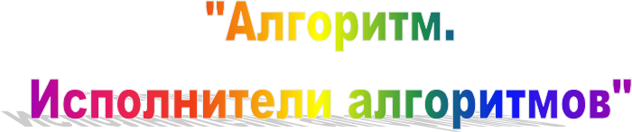 "Алгоритм.
Исполнители алгоритмов"