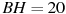BH = 20

 