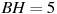 BH=5