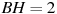 BH=2