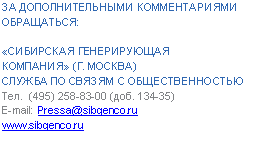 Подпись: ЗА ДОПОЛНИТЕЛЬНЫМИ КОММЕНТАРИЯМИ ОБРАЩАТЬСЯ:
«СИБИРСКАЯ ГЕНЕРИРУЮЩАЯ
КОМПАНИЯ» (Г. МОСКВА)
СЛУЖБА ПО СВЯЗЯМ С ОБЩЕСТВЕННОСТЬЮ
Тел. (4доб. 134-35)
E-mail: Pressa@*****
*****