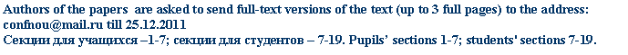�������: Authors of the papers are asked to send full-text versions of the text (up to 3 full pages) to the address: *****@***till 25.12.2011

������ ��� �������� �1-7; ������ ��� ��������� � 7-19. Pupils� sections 1-7; students' sections 7-19.



