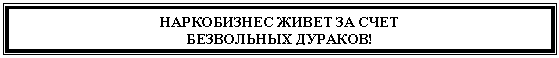 Подпись: НАРКОБИЗНЕС ЖИВЕТ ЗА СЧЕТ
БЕЗВОЛЬНЫХ ДУРАКОВ!