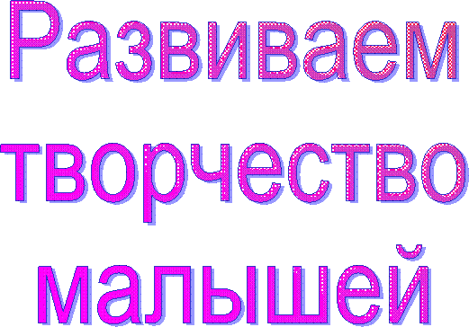Развиваем
творчество
малышей