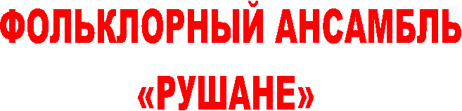 ФОЛЬКЛОРНЫЙ АНСАМБЛЬ
«РУШАНЕ»