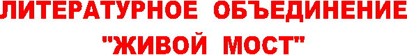 ЛИТЕРАТУРНОЕ ОБЪЕДИНЕНИЕ
"ЖИВОЙ МОСТ"