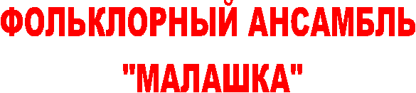 ФОЛЬКЛОРНЫЙ АНСАМБЛЬ
"МАЛАШКА"